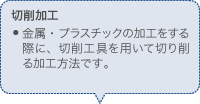 切削加工 金属・プラスチックの加工をする際に、切削工具を用いて切り削る加工方法です。