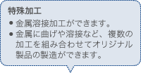 特殊加工 金属溶接加工ができます。 金属に曲げや溶接など、複数の加工を組み合わせてオリジナル製品の製造ができます。