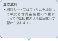 真空成形 樹脂シート又はフィルムを加熱して軟化させ真空装置の作動によって型に吸着させ冷却固化して型から外します。