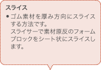 スライス ゴム素材を厚み方向にスライスする方法です。スライサーで素材原反のフォームブロックをシート状にスライスします。